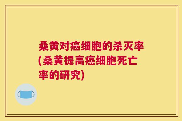桑黄对细胞的杀灭率(桑黄提高细胞死亡率的研究) 桑黄对细胞的杀灭率(桑黄提高细胞死亡率的研究)