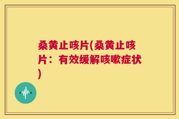 桑黄止咳片(桑黄止咳片:有效缓解症状) 桑黄止咳片(桑黄止咳片:有效缓解症状)