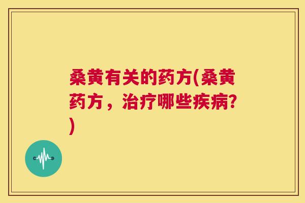 桑黄有关的药方(桑黄药方,哪些?) 桑黄有关的药方(桑黄药方,哪些?)