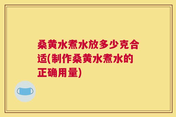 桑黄水煮水放多少克合适(制作桑黄水煮水的正确用量)