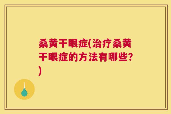 桑黄干眼症(桑黄干眼症的方法有哪些?) 桑黄干眼症(桑黄干眼症的方法有哪些?)