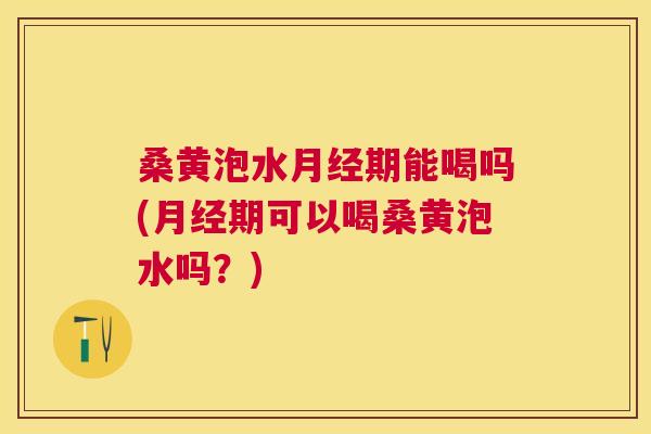 桑黄泡水期能喝吗(期可以喝桑黄泡水吗?) 桑黄泡水期能喝吗(期可以喝桑黄泡水吗?)