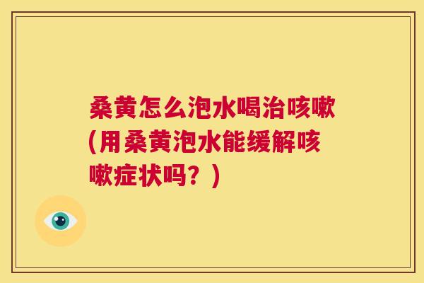 桑黄怎么泡水喝(用桑黄泡水能缓解症状吗?) 桑黄怎么泡水喝(用桑黄泡水能缓解症状吗?)