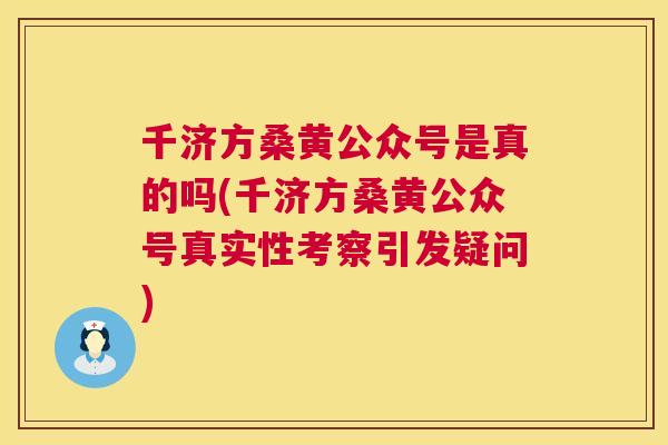 千济方桑黄公众号是真的吗(千济方桑黄公众号真实性考察引发疑问) 千济方桑黄公众号是真的吗(千济方桑黄公众号真实性考察引发疑问)