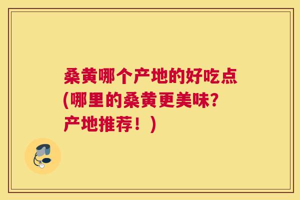 桑黄哪个产地的好吃点(哪里的桑黄更美味？产地推荐！)