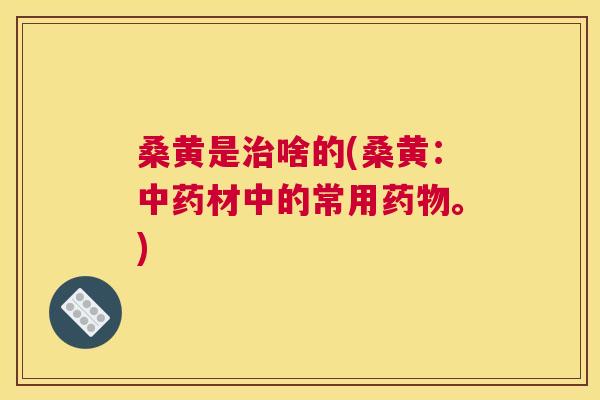 桑黄是啥的(桑黄:材中的常用。) 桑黄是啥的(桑黄:材中的常用。)