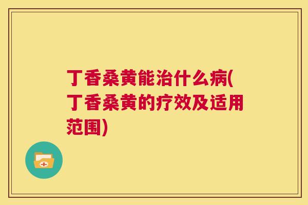 丁香桑黄能什么(丁香桑黄的疗效及适用范围) 丁香桑黄能什么(丁香桑黄的疗效及适用范围)