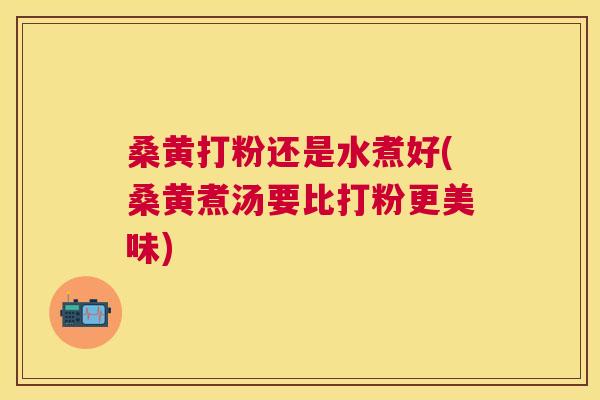 桑黄打粉还是水煮好(桑黄煮汤要比打粉更美味) 桑黄打粉还是水煮好(桑黄煮汤要比打粉更美味)