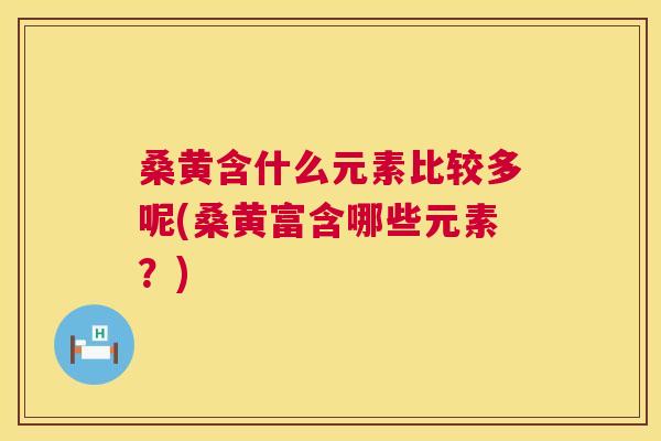 桑黄含什么元素比较多呢(桑黄富含哪些元素?) 桑黄含什么元素比较多呢(桑黄富含哪些元素?)
