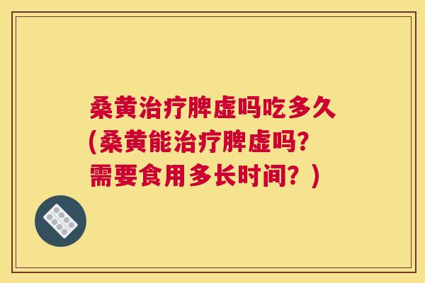 桑黄脾虚吗吃多久(桑黄能脾虚吗?需要食用多长时间?) 桑黄脾虚吗吃多久(桑黄能脾虚吗?需要食用多长时间?)