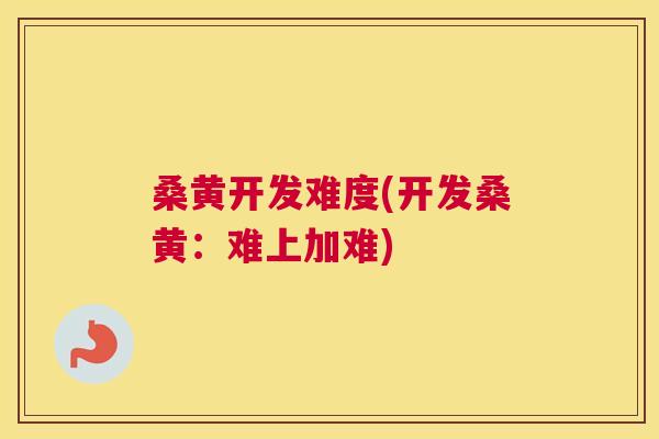 桑黄开发难度(开发桑黄:难上加难) 桑黄开发难度(开发桑黄:难上加难)