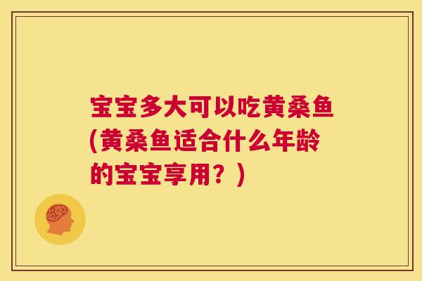 宝宝多大可以吃黄桑鱼(黄桑鱼适合什么年龄的宝宝享用?) 宝宝多大可以吃黄桑鱼(黄桑鱼适合什么年龄的宝宝享用?)