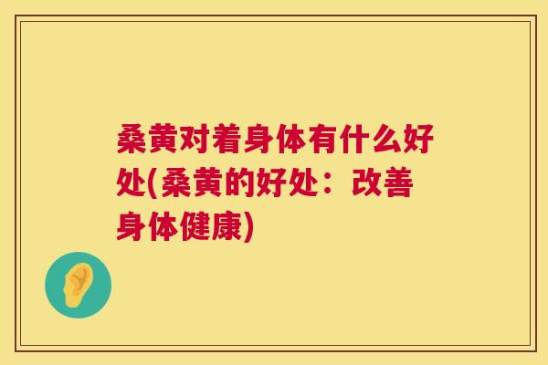 桑黄对着身体有什么好处(桑黄的好处：改善身体健康)