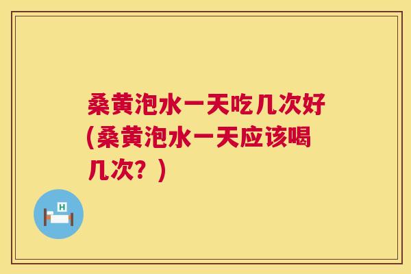 桑黄泡水一天吃几次好(桑黄泡水一天应该喝几次?) 桑黄泡水一天吃几次好(桑黄泡水一天应该喝几次?)