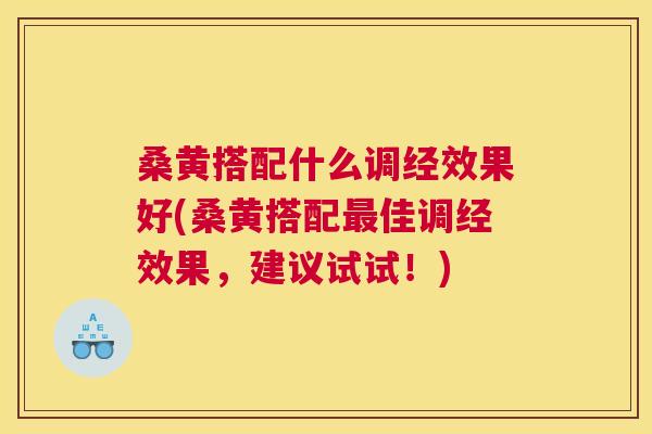 桑黄搭配什么调经效果好(桑黄搭配佳调经效果,建议试试!) 桑黄搭配什么调经效果好(桑黄搭配佳调经效果,建议试试!)