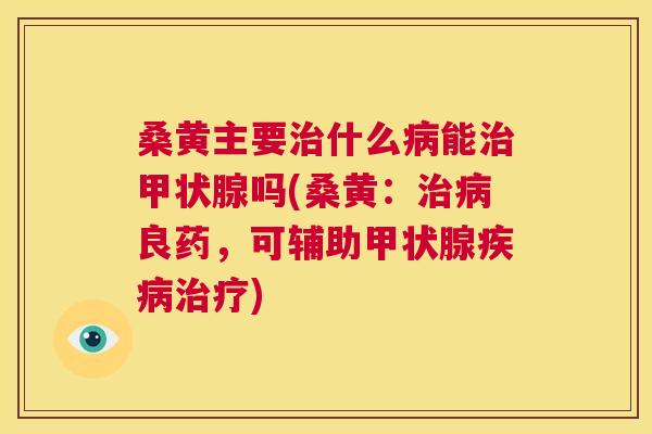 桑黄主要什么能吗(桑黄:良药,可辅助) 桑黄主要什么能吗(桑黄:良药,可辅助)