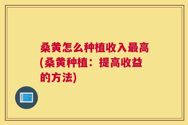 桑黄怎么种植收入高(桑黄种植:提高收益的方法) 桑黄怎么种植收入高(桑黄种植:提高收益的方法)