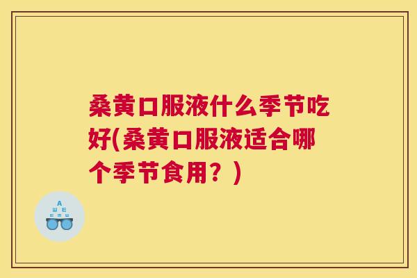 桑黄口服液什么季节吃好(桑黄口服液适合哪个季节食用?) 桑黄口服液什么季节吃好(桑黄口服液适合哪个季节食用?)