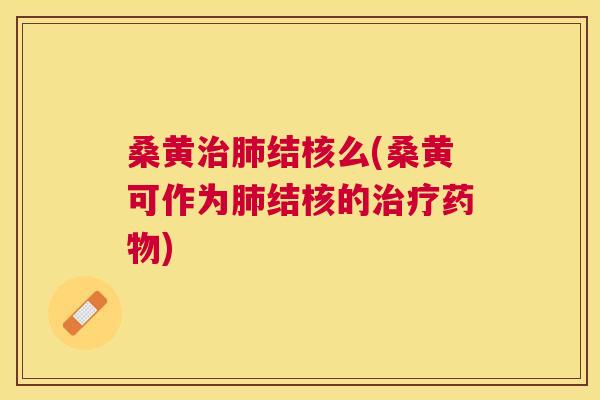 桑黄结核么(桑黄可作为结核的) 桑黄结核么(桑黄可作为结核的)