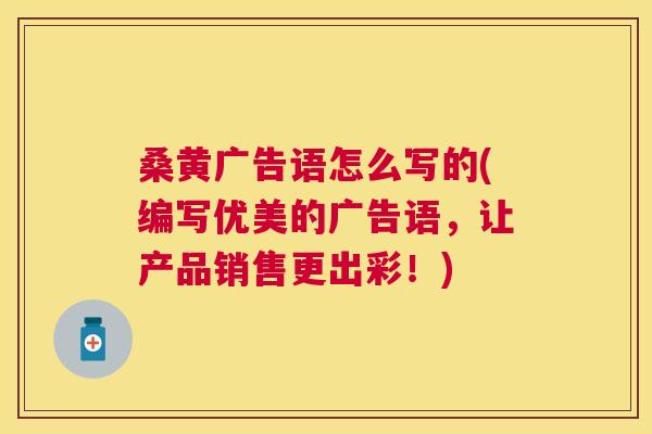 桑黄广告语怎么写的(编写优美的广告语,让产品销售更出彩!) 桑黄广告语怎么写的(编写优美的广告语,让产品销售更出彩!)