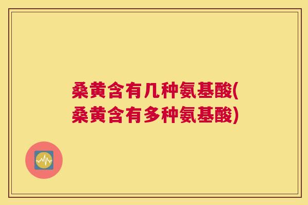 桑黄含有几种氨基酸(桑黄含有多种氨基酸) 桑黄含有几种氨基酸(桑黄含有多种氨基酸)