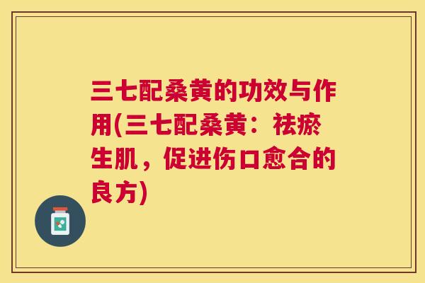 三七配桑黄的功效与作用(三七配桑黄:祛瘀生肌,促进伤口愈合的良方) 三七配桑黄的功效与作用(三七配桑黄:祛瘀生肌,促进伤口愈合的良方)