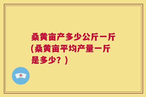 桑黄亩产多少公斤一斤(桑黄亩平均产量一斤是多少？)
