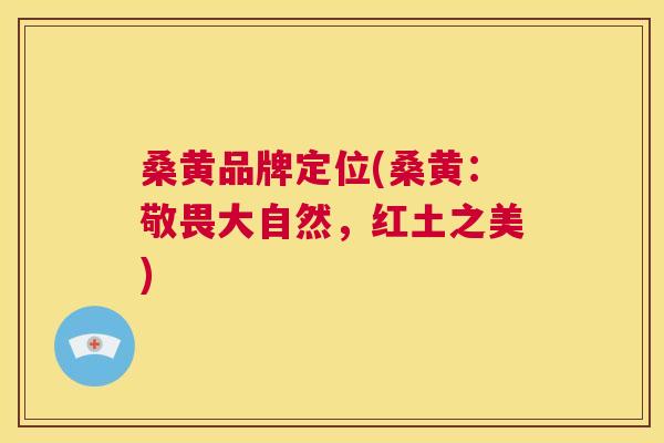 桑黄品牌定位(桑黄:敬畏大自然,红土之美) 桑黄品牌定位(桑黄:敬畏大自然,红土之美)