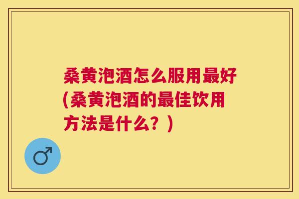 桑黄泡酒怎么服用好(桑黄泡酒的佳饮用方法是什么?) 桑黄泡酒怎么服用好(桑黄泡酒的佳饮用方法是什么?)