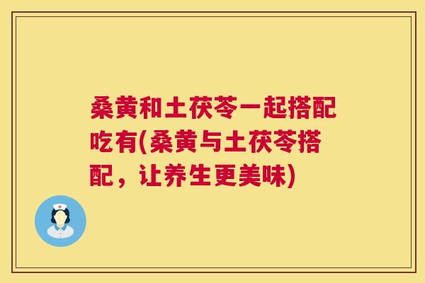 桑黄和土茯苓一起搭配吃有(桑黄与土茯苓搭配,让养生更美味) 桑黄和土茯苓一起搭配吃有(桑黄与土茯苓搭配,让养生更美味)
