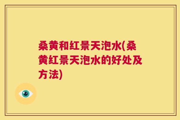 桑黄和红景天泡水(桑黄红景天泡水的好处及方法) 桑黄和红景天泡水(桑黄红景天泡水的好处及方法)