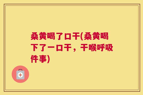 桑黄喝了口干(桑黄喝下了一口干,干喉件事) 桑黄喝了口干(桑黄喝下了一口干,干喉件事)