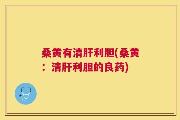 桑黄有清利胆(桑黄:清利胆的良药) 桑黄有清利胆(桑黄:清利胆的良药)