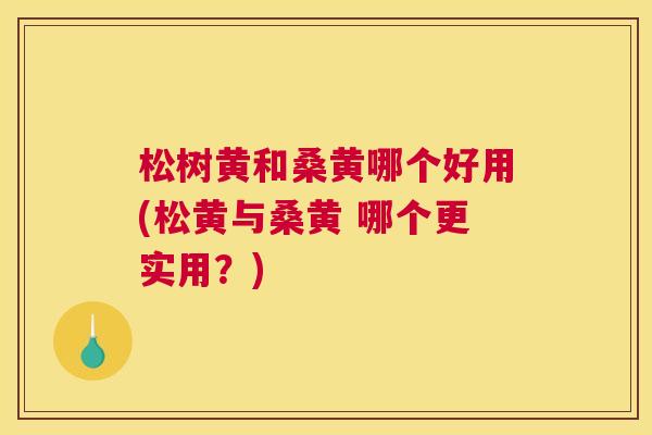 松树黄和桑黄哪个好用(松黄与桑黄 哪个更实用?) 松树黄和桑黄哪个好用(松黄与桑黄 哪个更实用?)