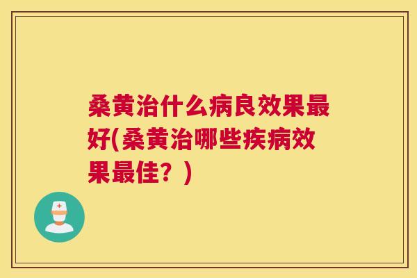 桑黄什么良效果好(桑黄哪些效果佳?) 桑黄什么良效果好(桑黄哪些效果佳?)