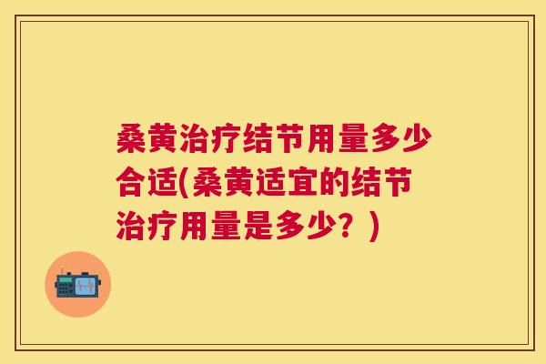 桑黄结节用量多少合适(桑黄适宜的结节用量是多少?) 桑黄结节用量多少合适(桑黄适宜的结节用量是多少?)