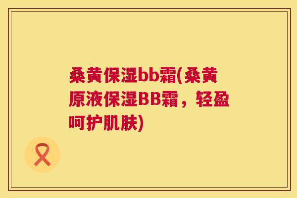 桑黄保湿bb霜(桑黄原液保湿BB霜,轻盈呵护) 桑黄保湿bb霜(桑黄原液保湿BB霜,轻盈呵护)