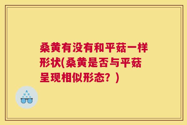 桑黄有没有和平菇一样形状(桑黄是否与平菇呈现相似形态？)