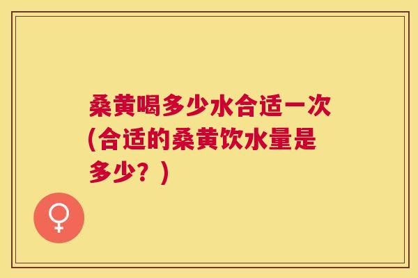 桑黄喝多少水合适一次(合适的桑黄饮水量是多少?) 桑黄喝多少水合适一次(合适的桑黄饮水量是多少?)