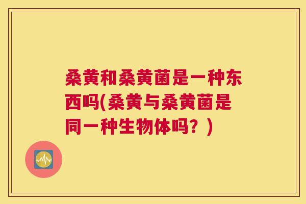 桑黄和桑黄菌是一种东西吗(桑黄与桑黄菌是同一种生物体吗?) 桑黄和桑黄菌是一种东西吗(桑黄与桑黄菌是同一种生物体吗?)