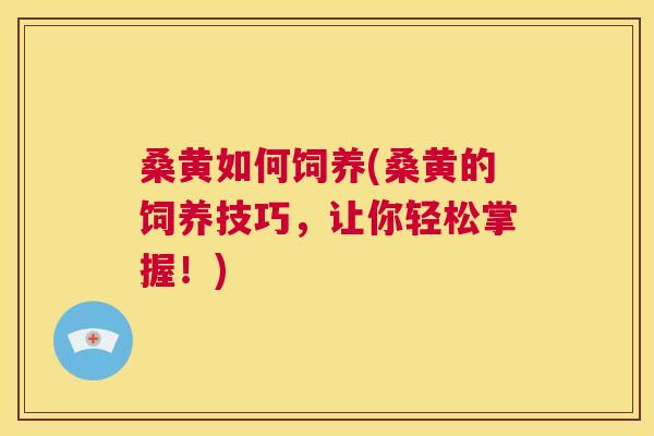 桑黄如何饲养(桑黄的饲养技巧,让你轻松掌握!) 桑黄如何饲养(桑黄的饲养技巧,让你轻松掌握!)