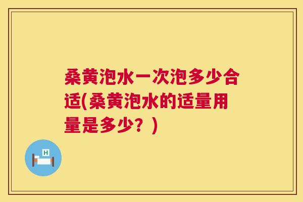 桑黄泡水一次泡多少合适(桑黄泡水的适量用量是多少?) 桑黄泡水一次泡多少合适(桑黄泡水的适量用量是多少?)