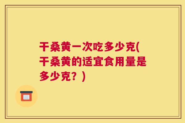 干桑黄一次吃多少克(干桑黄的适宜食用量是多少克?) 干桑黄一次吃多少克(干桑黄的适宜食用量是多少克?)