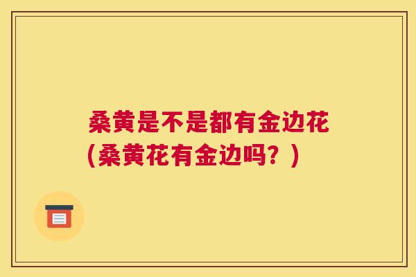 桑黄是不是都有金边花(桑黄花有金边吗?) 桑黄是不是都有金边花(桑黄花有金边吗?)