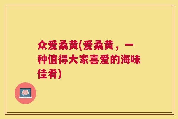 众爱桑黄(爱桑黄,一种值得大家喜爱的海味佳肴) 众爱桑黄(爱桑黄,一种值得大家喜爱的海味佳肴)