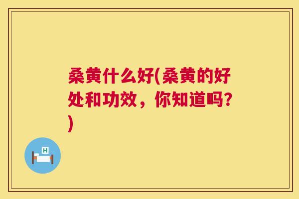 桑黄什么好(桑黄的好处和功效,你知道吗?) 桑黄什么好(桑黄的好处和功效,你知道吗?)