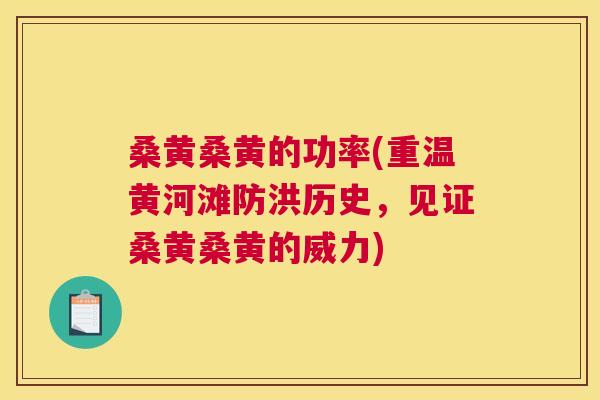 桑黄桑黄的功率(重温黄河滩防洪历史,见证桑黄桑黄的威力) 桑黄桑黄的功率(重温黄河滩防洪历史,见证桑黄桑黄的威力)