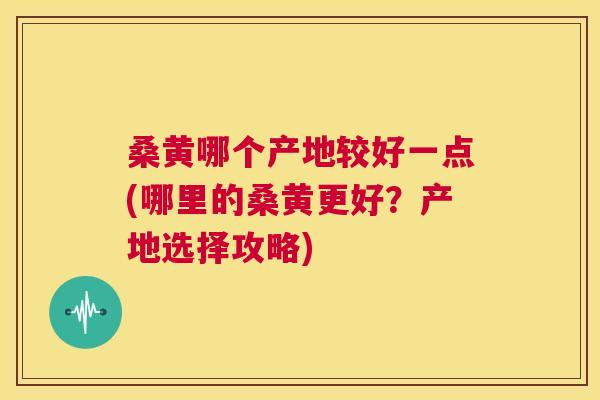 桑黄哪个产地较好一点(哪里的桑黄更好?产地选择攻略) 桑黄哪个产地较好一点(哪里的桑黄更好?产地选择攻略)