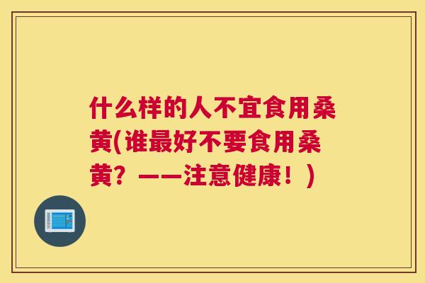 什么样的人不宜食用桑黄(谁好不要食用桑黄?——注意健康!) 什么样的人不宜食用桑黄(谁好不要食用桑黄?——注意健康!)