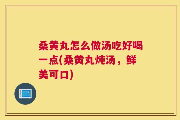 桑黄丸怎么做汤吃好喝一点(桑黄丸炖汤,鲜美可口) 桑黄丸怎么做汤吃好喝一点(桑黄丸炖汤,鲜美可口)